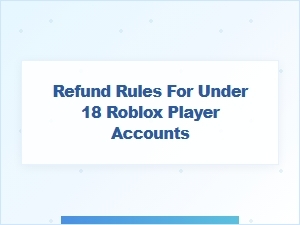 Refund Rules for Under 18 Roblox Player Accounts